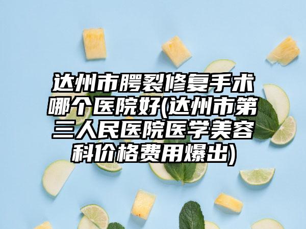 达州市腭裂修复手术哪个医院好(达州市第三人民医院医学美容科价格费用爆出)