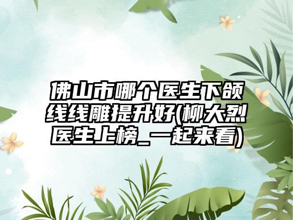 佛山市哪个医生下颌线线雕提升好(柳大烈医生上榜_一起来看)