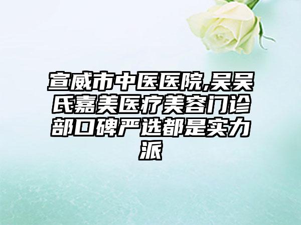 宣威市中医医院,吴吴氏嘉美医疗美容门诊部口碑严选都是实力派