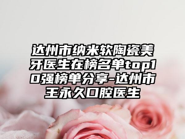 达州市纳米软陶瓷美牙医生在榜名单top10强榜单分享-达州市王永久口腔医生