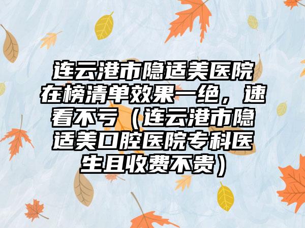 连云港市隐适美医院在榜清单效果一绝，速看不亏（连云港市隐适美口腔医院专科医生且收费不贵）