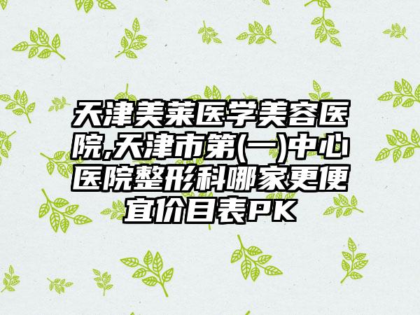 天津美莱医学美容医院,天津市第(一)中心医院整形科哪家更便宜价目表PK