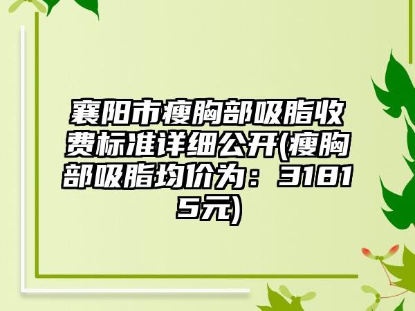 襄阳市瘦胸部吸脂收费标准详细公开(瘦胸部吸脂均价为：31815元)