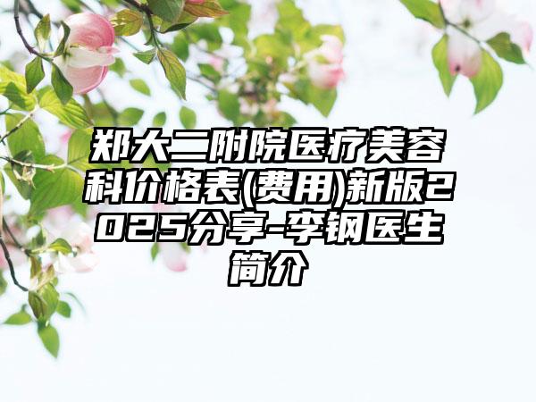 郑大二附院医疗美容科价格表(费用)新版2025分享-李钢医生简介