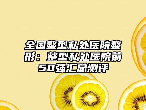 全国整型私处医院整形：整型私处医院前50强汇总测评