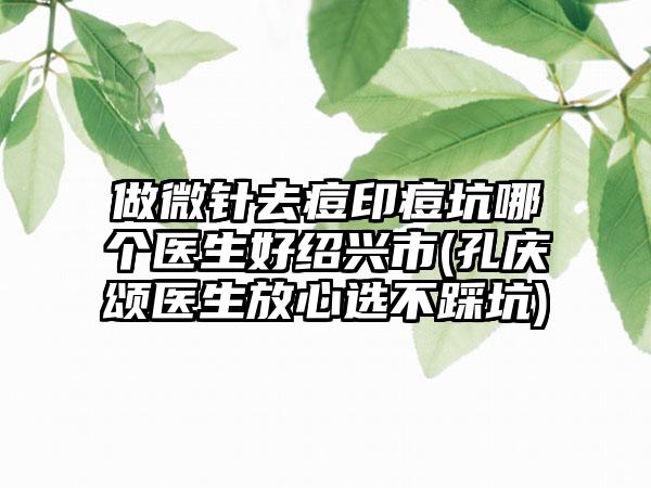 做微针去痘印痘坑哪个医生好绍兴市(孔庆颂医生放心选不踩坑)