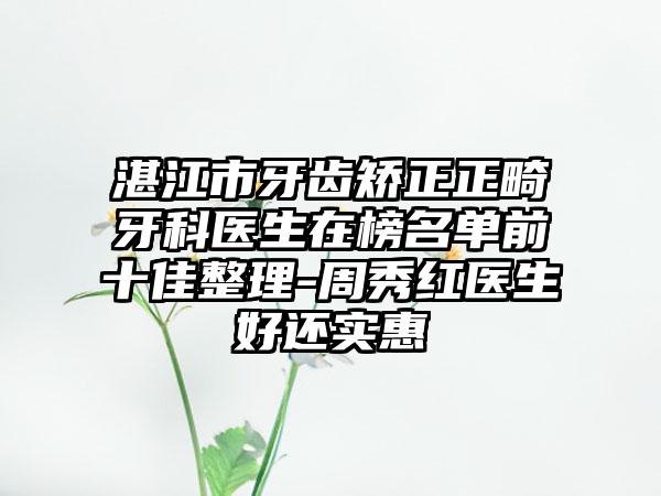 湛江市牙齿矫正正畸牙科医生在榜名单前十佳整理-周秀红医生好还实惠