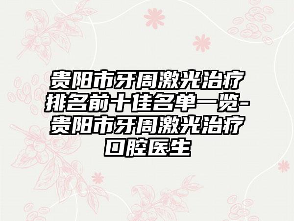 贵阳市牙周激光治疗排名前十佳名单一览-贵阳市牙周激光治疗口腔医生