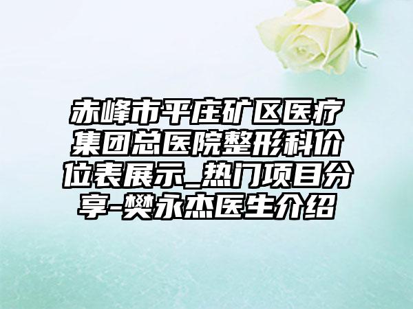 赤峰市平庄矿区医疗集团总医院整形科价位表展示_热门项目分享-樊永杰医生介绍