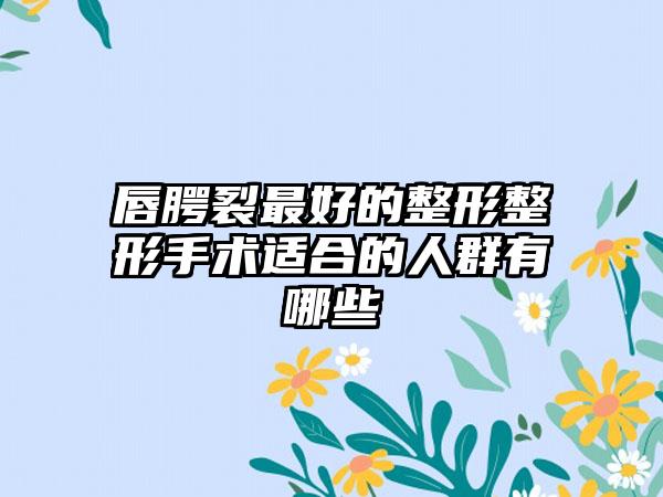 唇腭裂最好的整形整形手术适合的人群有哪些