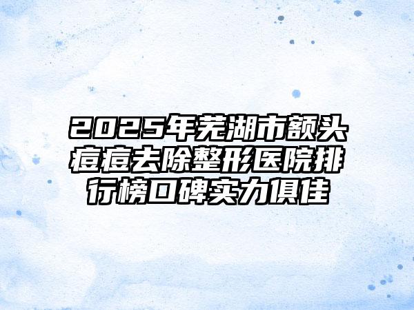 2025年芜湖市额头痘痘去除整形医院排行榜口碑实力俱佳