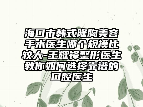 海口市韩式隆胸美容手术医生哪个规模比较大-王耀锋整形医生教你如何选择靠谱的口腔医生
