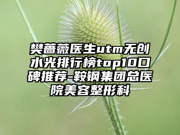 樊蔷薇医生utm无创水光排行榜top10口碑推荐-鞍钢集团总医院美容整形科