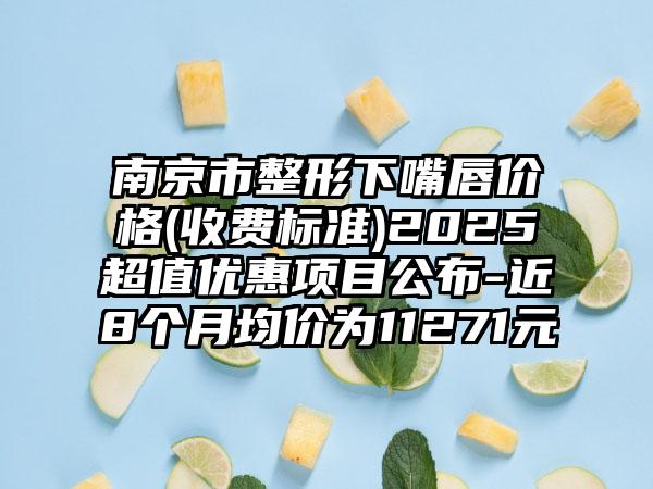 南京市整形下嘴唇价格(收费标准)2025超值优惠项目公布-近8个月均价为11271元