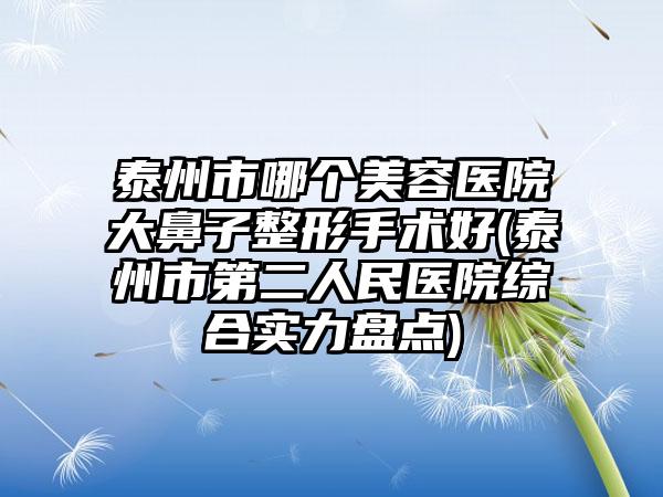泰州市哪个美容医院大鼻子整形手术好(泰州市第二人民医院综合实力盘点)