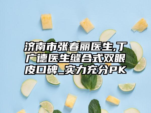 济南市张春丽医生,丁广德医生缝合式双眼皮口碑_实力充分PK