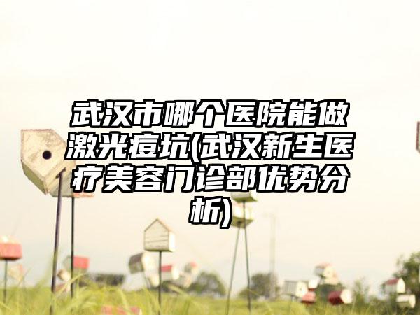 武汉市哪个医院能做激光痘坑(武汉新生医疗美容门诊部优势分析)