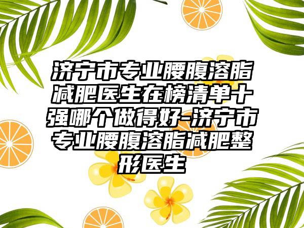 济宁市专业腰腹溶脂减肥医生在榜清单十强哪个做得好-济宁市专业腰腹溶脂减肥整形医生