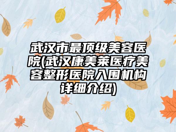 武汉市最顶级美容医院(武汉康美莱医疗美容整形医院入围机构详细介绍)