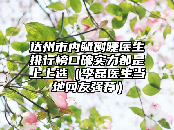 达州市内眦倒睫医生排行榜口碑实力都是上上选（李磊医生当地网友强荐）