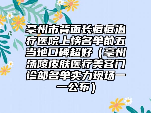 亳州市背面长痘痘治疗医院上榜名单前五当地口碑超好（亳州汤陵皮肤医疗美容门诊部名单实力现场一一公布）