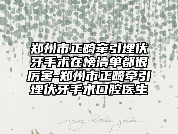 郑州市正畸牵引埋伏牙手术在榜清单都很厉害-郑州市正畸牵引埋伏牙手术口腔医生