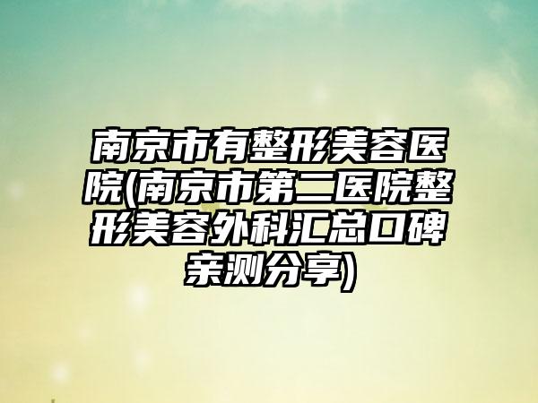南京市有整形美容医院(南京市第二医院整形美容外科汇总口碑亲测分享)