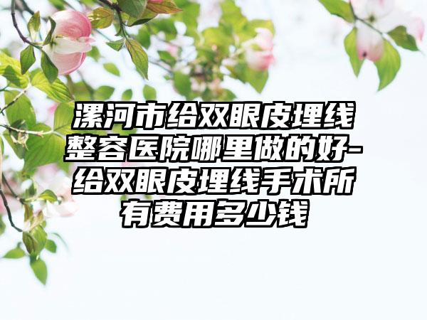 漯河市给双眼皮埋线整容医院哪里做的好-给双眼皮埋线手术所有费用多少钱