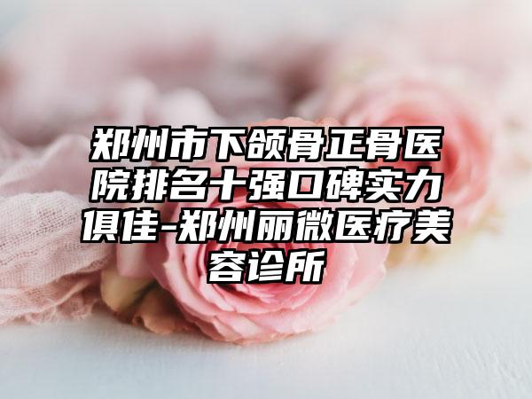 郑州市下颌骨正骨医院排名十强口碑实力俱佳-郑州丽微医疗美容诊所