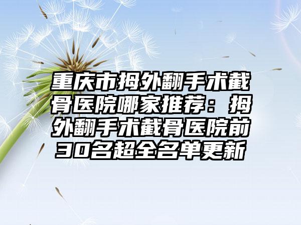 重庆市拇外翻手术截骨医院哪家推荐：拇外翻手术截骨医院前30名超全名单更新