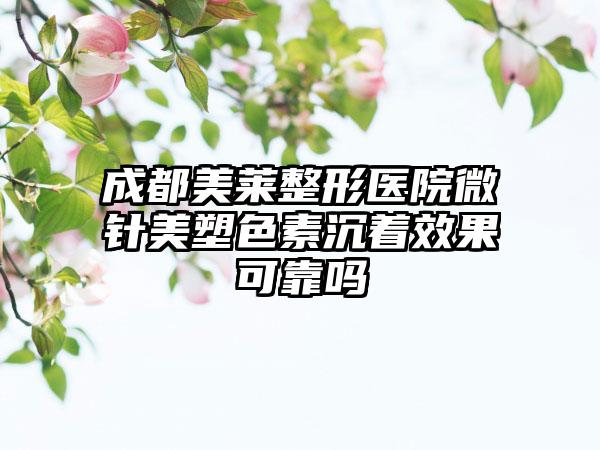 成都美莱整形医院微针美塑色素沉着效果可靠吗