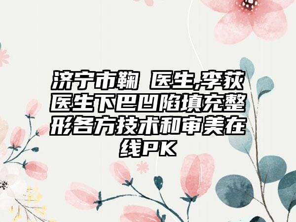 济宁市鞠燚医生,李荻医生下巴凹陷填充整形各方技术和审美在线PK