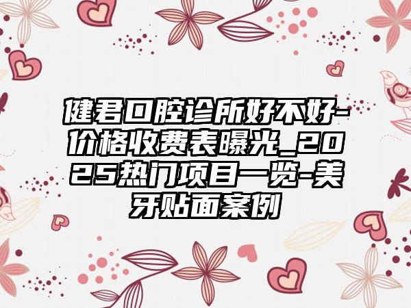 健君口腔诊所好不好-价格收费表曝光_2025热门项目一览-美牙贴面案例