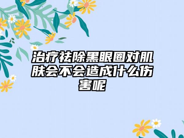 治疗祛除黑眼圈对肌肤会不会造成什么伤害呢
