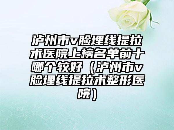 泸州市v脸埋线提拉术医院上榜名单前十哪个较好（泸州市v脸埋线提拉术整形医院）