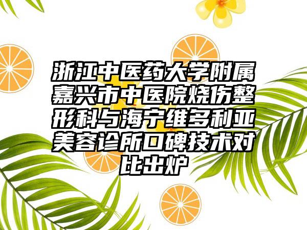 浙江中医药大学附属嘉兴市中医院烧伤整形科与海宁维多利亚美容诊所口碑技术对比出炉