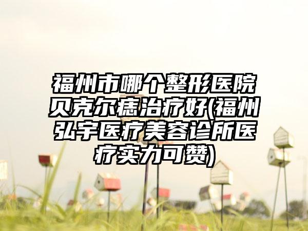福州市哪个整形医院贝克尔痣治疗好(福州弘宇医疗美容诊所医疗实力可赞)