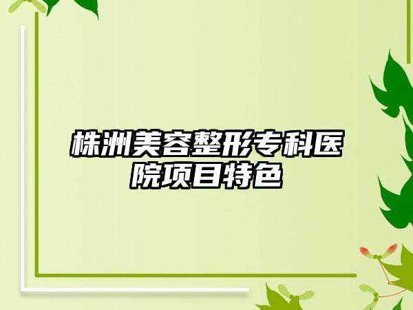 株洲美容整形专科医院项目特色