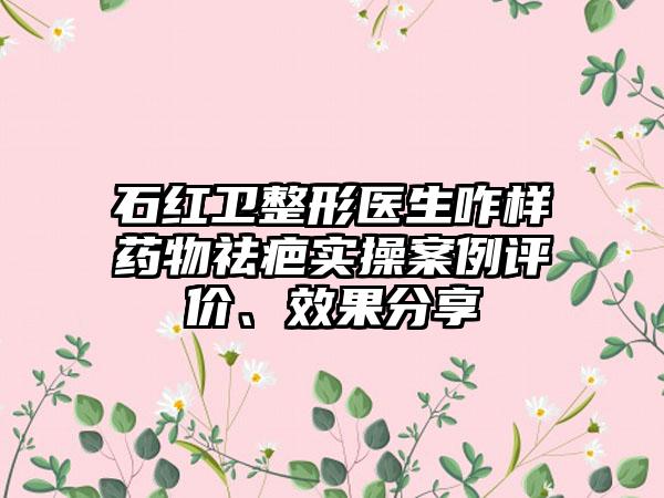 石红卫整形医生咋样药物祛疤实操案例评价、效果分享