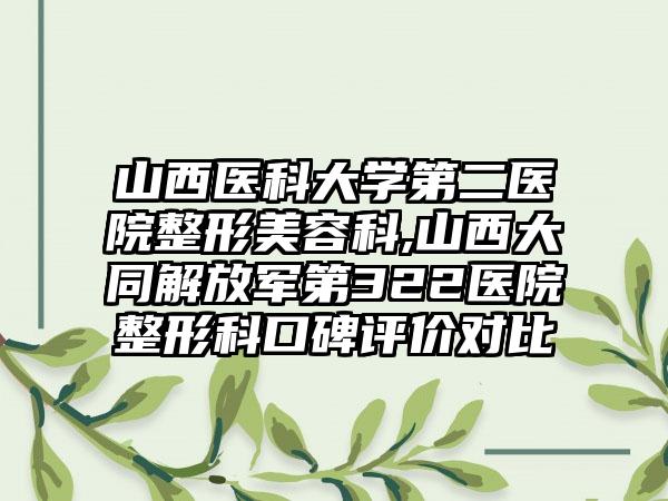 山西医科大学第二医院整形美容科,山西大同解放军第322医院整形科口碑评价对比