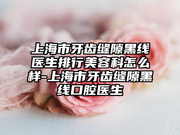 上海市牙齿缝隙黑线医生排行美容科怎么样-上海市牙齿缝隙黑线口腔医生