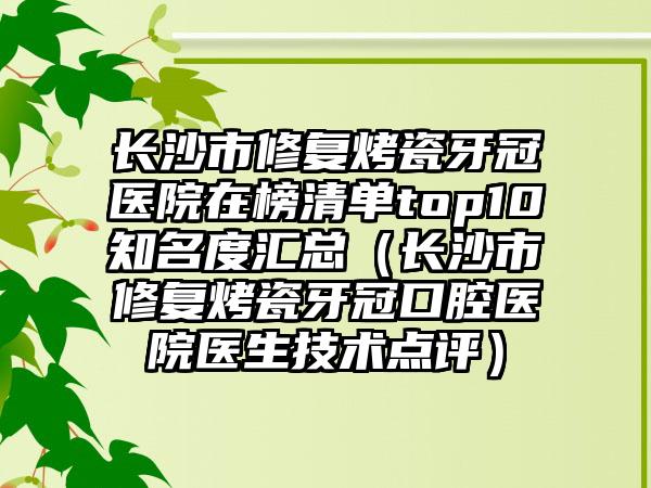 长沙市修复烤瓷牙冠医院在榜清单top10知名度汇总（长沙市修复烤瓷牙冠口腔医院医生技术点评）