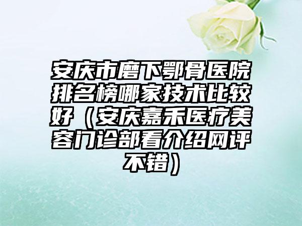 安庆市磨下鄂骨医院排名榜哪家技术比较好（安庆嘉禾医疗美容门诊部看介绍网评不错）