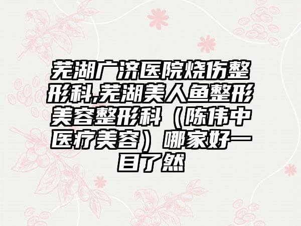 芜湖广济医院烧伤整形科,芜湖美人鱼整形美容整形科（陈伟中医疗美容）哪家好一目了然
