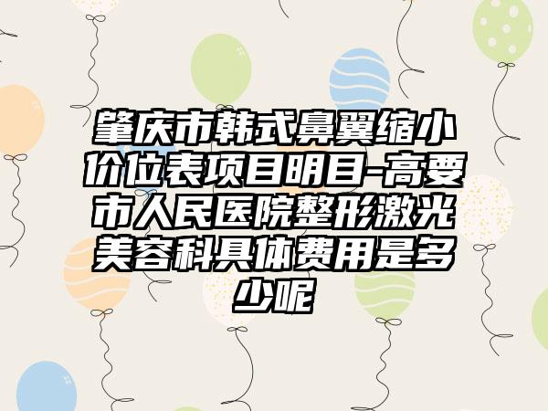 肇庆市韩式鼻翼缩小价位表项目明目-高要市人民医院整形激光美容科具体费用是多少呢