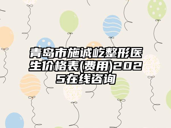 青岛市施诚屹整形医生价格表(费用)2025在线咨询