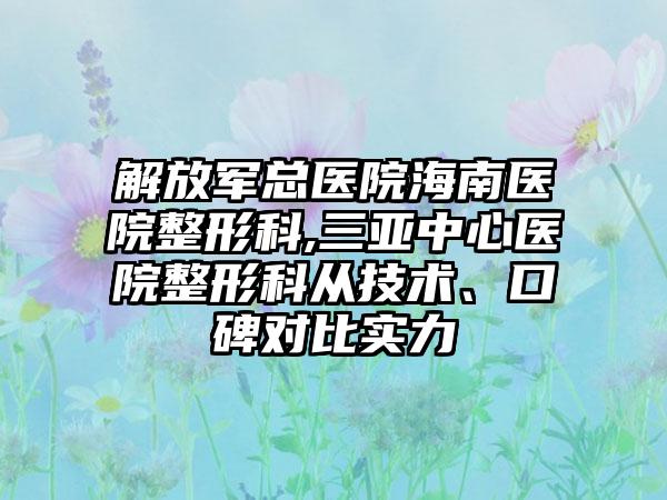 解放军总医院海南医院整形科,三亚中心医院整形科从技术、口碑对比实力