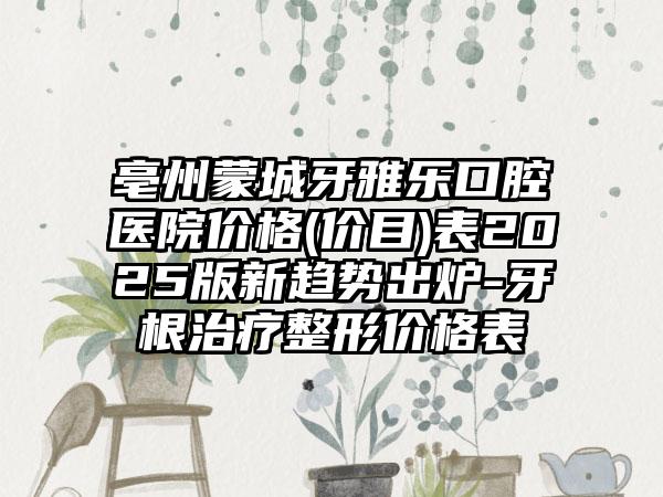 亳州蒙城牙雅乐口腔医院价格(价目)表2025版新趋势出炉-牙根治疗整形价格表