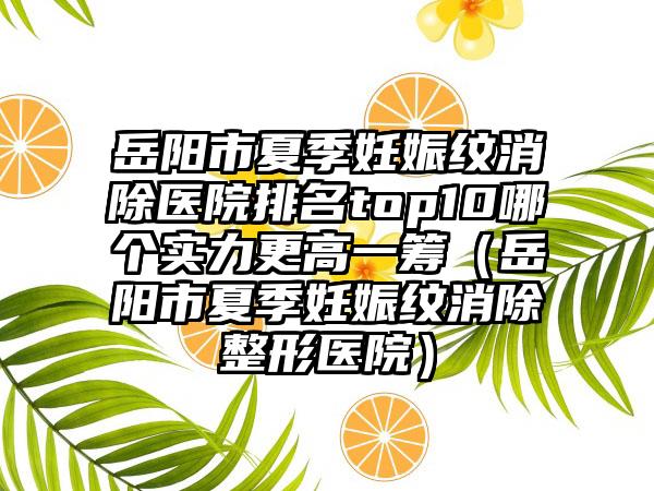 岳阳市夏季妊娠纹消除医院排名top10哪个实力更高一筹（岳阳市夏季妊娠纹消除整形医院）
