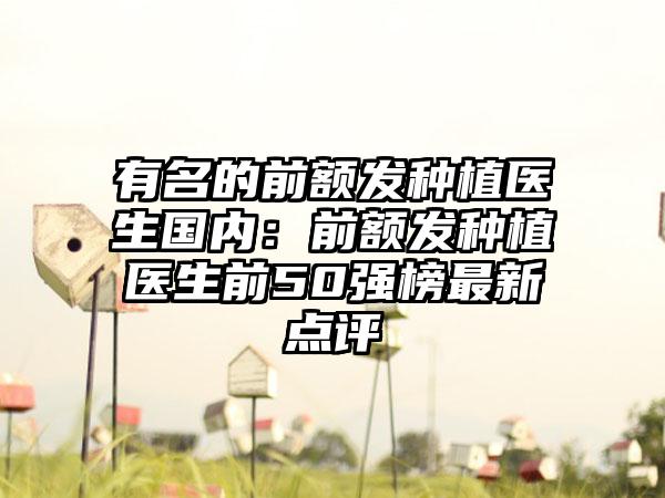 有名的前额发种植医生国内：前额发种植医生前50强榜最新点评